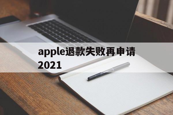 apple退款失败再申请2021(苹果退款失败两次后怎么不能继续申请了)