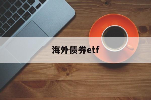 海外债券etf(海外债券和上手如何沟通)