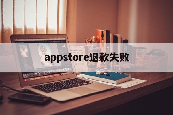 appstore退款失败(appstore退款成功没有到账)