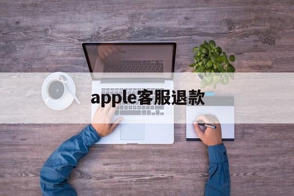 apple客服退款(apple 退款客服)